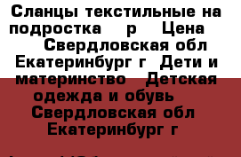 Сланцы текстильные на подростка 35 р. › Цена ­ 200 - Свердловская обл., Екатеринбург г. Дети и материнство » Детская одежда и обувь   . Свердловская обл.,Екатеринбург г.